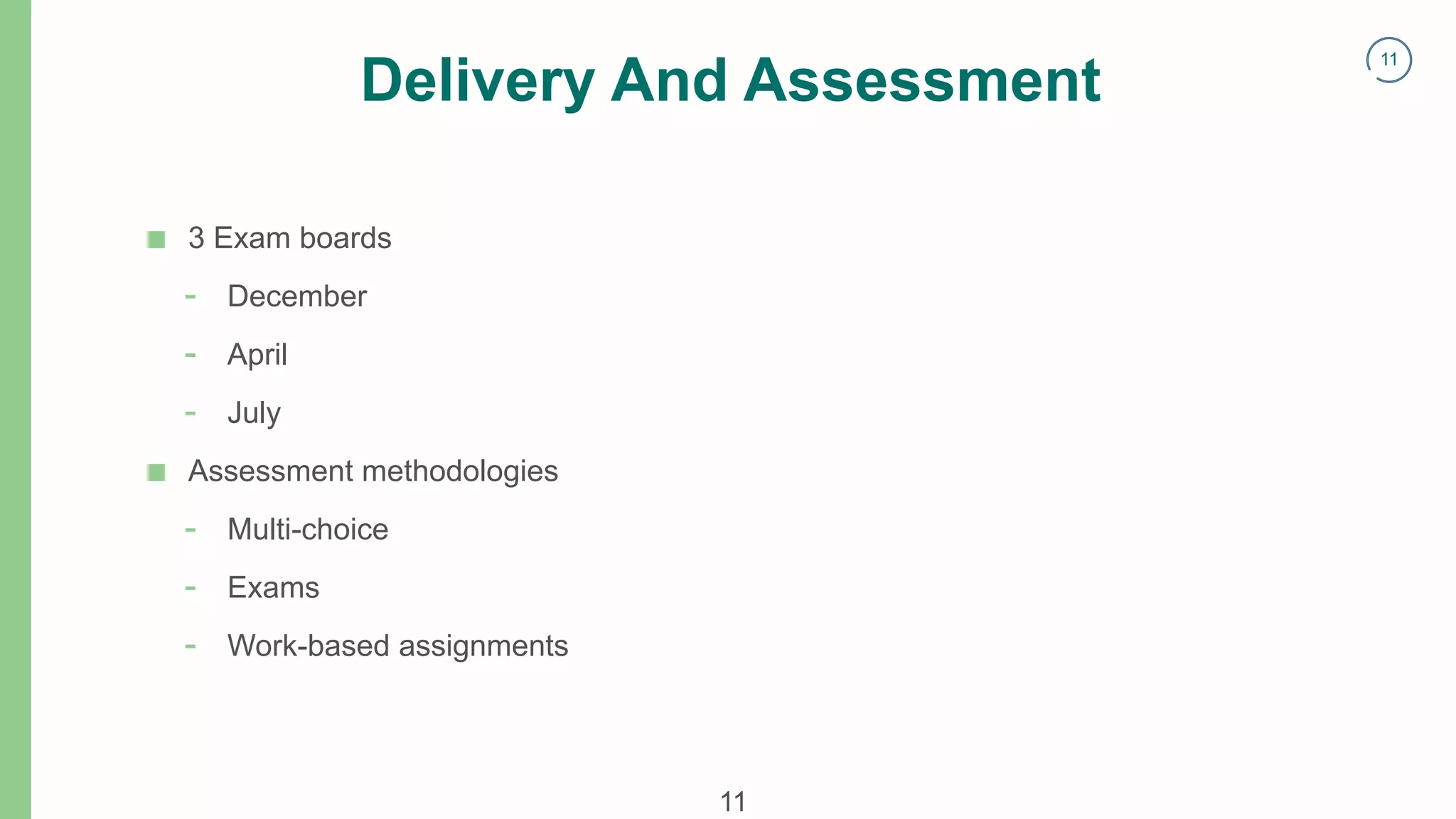 11
Delivery And Assessment
■ 3 Exam boards
- December
- April
- July
■ Assessment methodologies
- Multi-choice
- Exams
- Work-based assignments
11
 