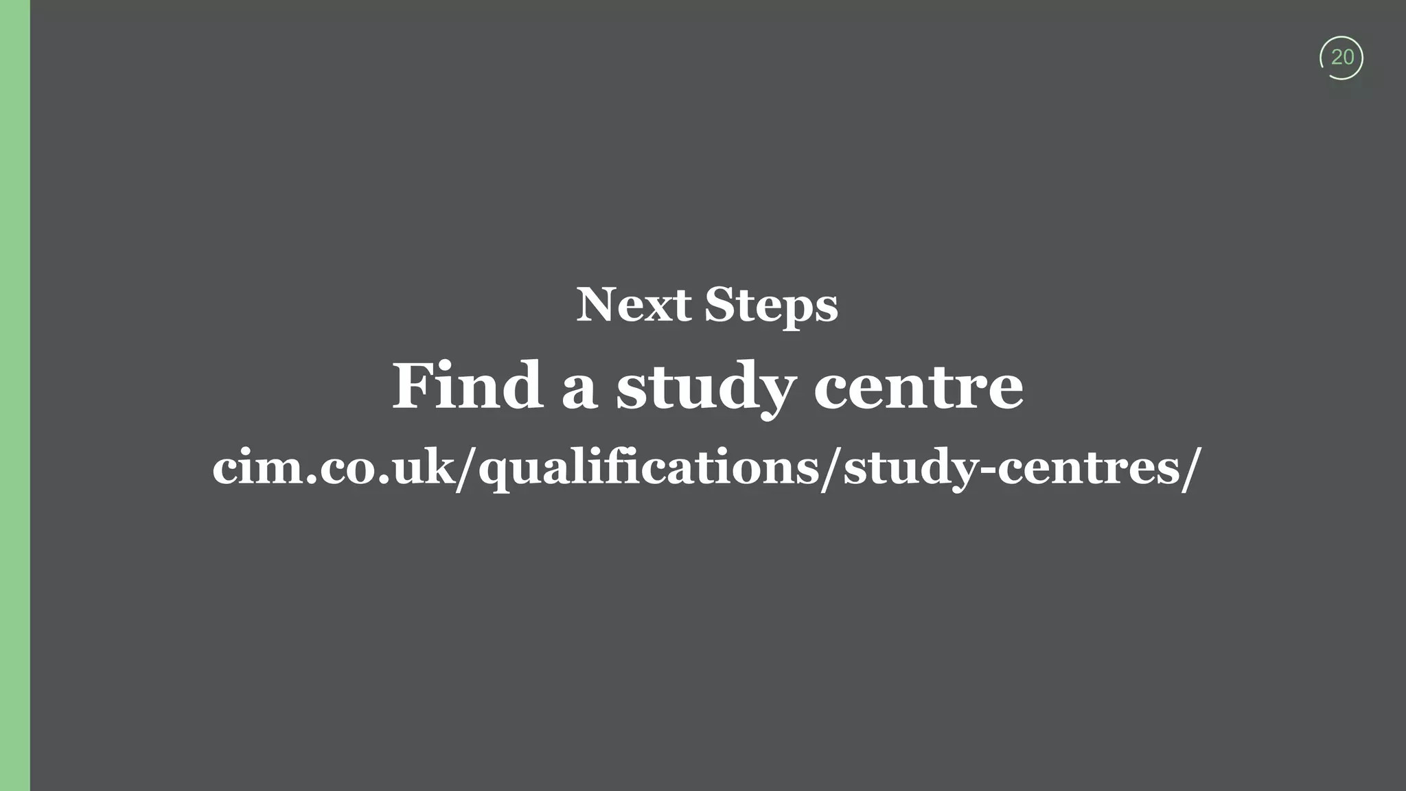 20
Next Steps
Find a study centre
cim.co.uk/qualifications/study-centres/
 
