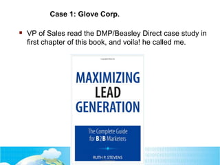 Case 1: Glove Corp.
 VP of Sales read the DMP/Beasley Direct case study in
first chapter of this book, and voila! he called me.
 