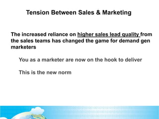 The increased reliance on higher sales lead quality from
the sales teams has changed the game for demand gen
marketers
You as a marketer are now on the hook to deliver
This is the new norm
Tension Between Sales & Marketing
 