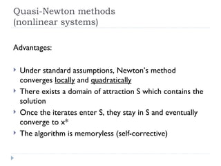Quasi-Newton methods (nonlinear systems) Advantages: Under standard assumptions, Newton’s method converges  locally  and  quadratically There exists a domain of attraction S which contains the solution Once the iterates enter S, they stay in S and eventually converge to x* The algorithm is memoryless (self-corrective) 