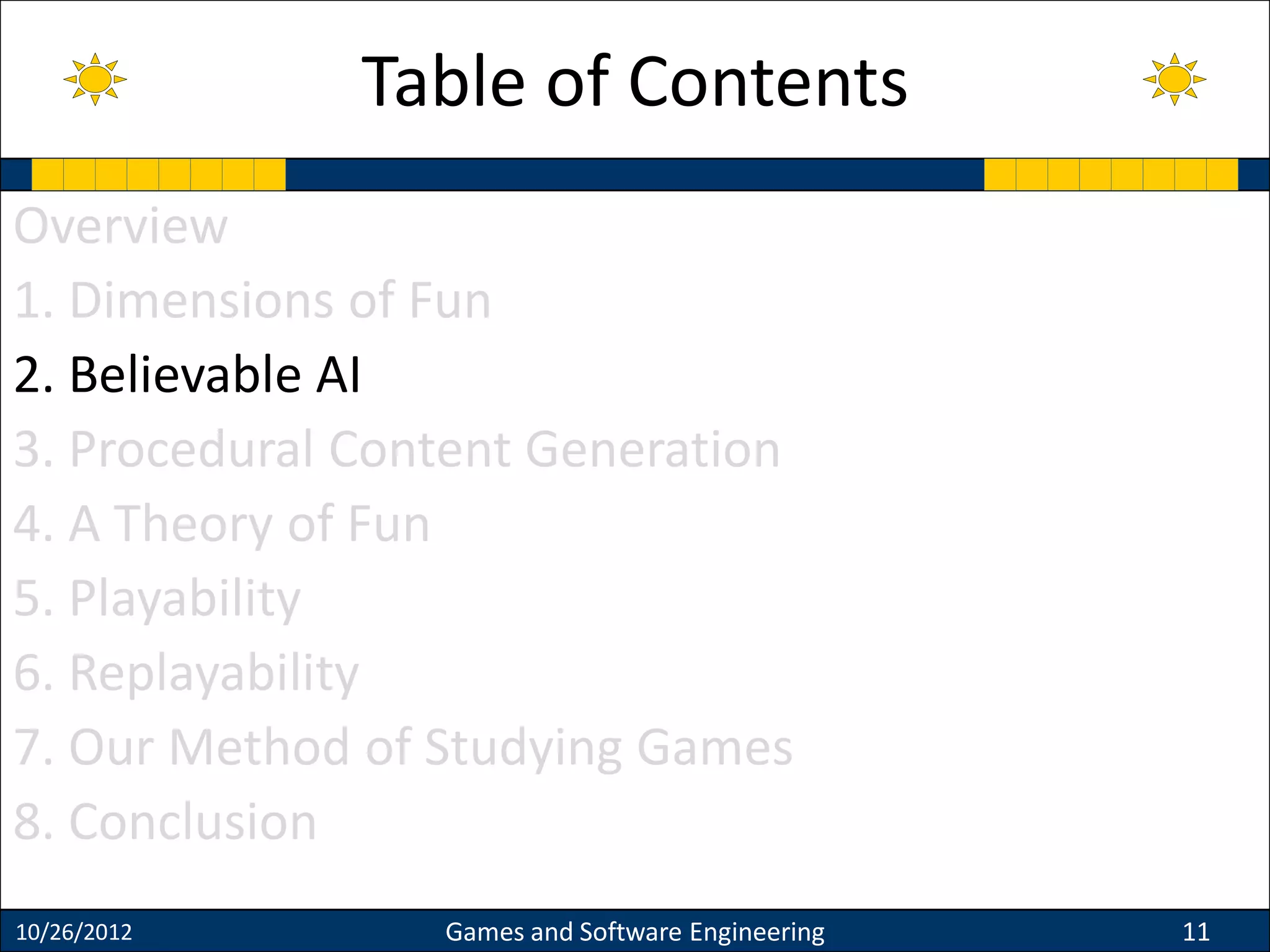 Overview
1. Dimensions of Fun
2. Believable AI
3. Procedural Content Generation
4. A Theory of Fun
5. Playability
6. Replayability
7. Our Method of Studying Games
8. Conclusion
10/26/2012 Games and Software Engineering 11
Table of Contents
 