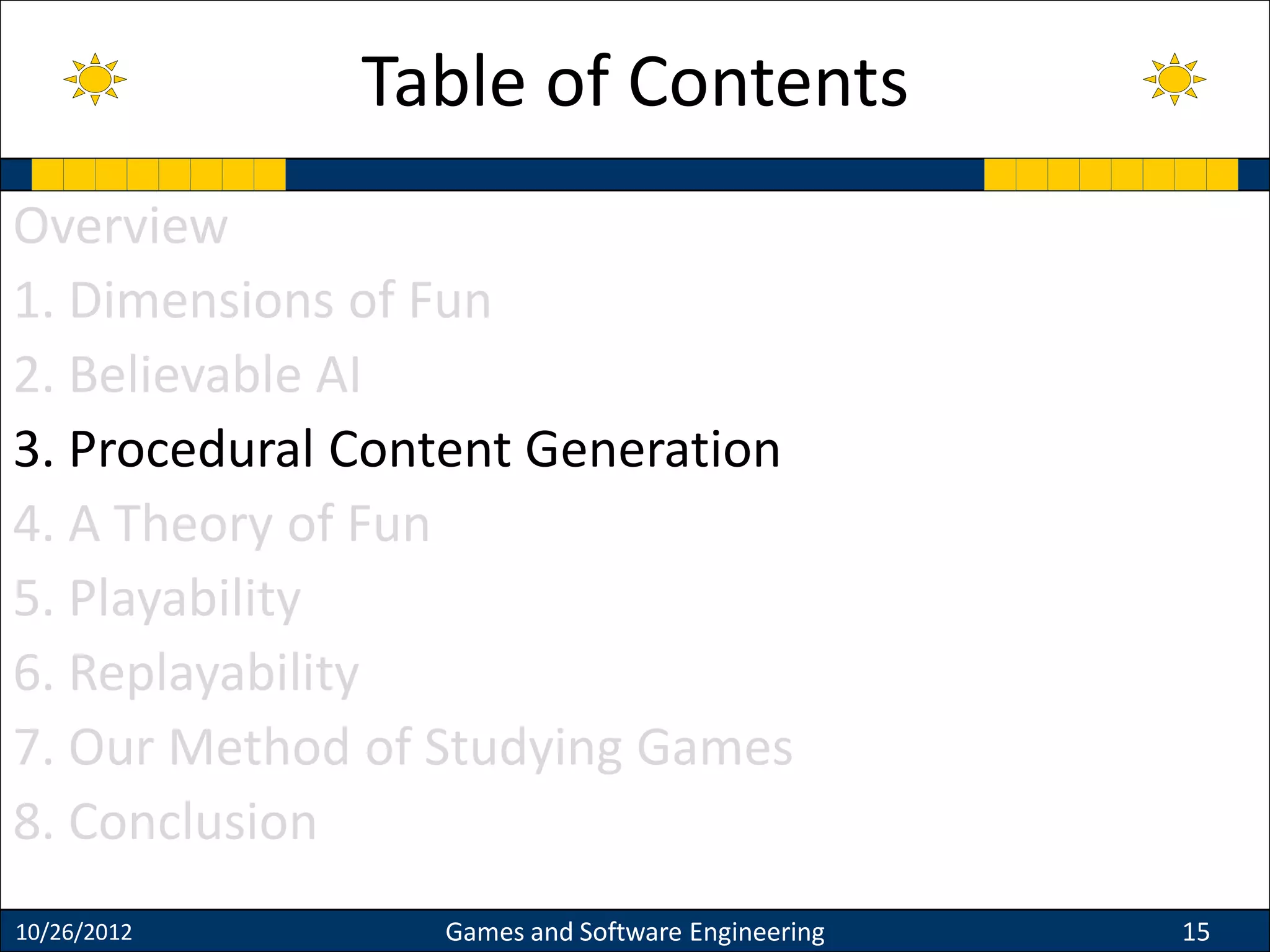 Overview
1. Dimensions of Fun
2. Believable AI
3. Procedural Content Generation
4. A Theory of Fun
5. Playability
6. Replayability
7. Our Method of Studying Games
8. Conclusion
10/26/2012 Games and Software Engineering 15
Table of Contents
 