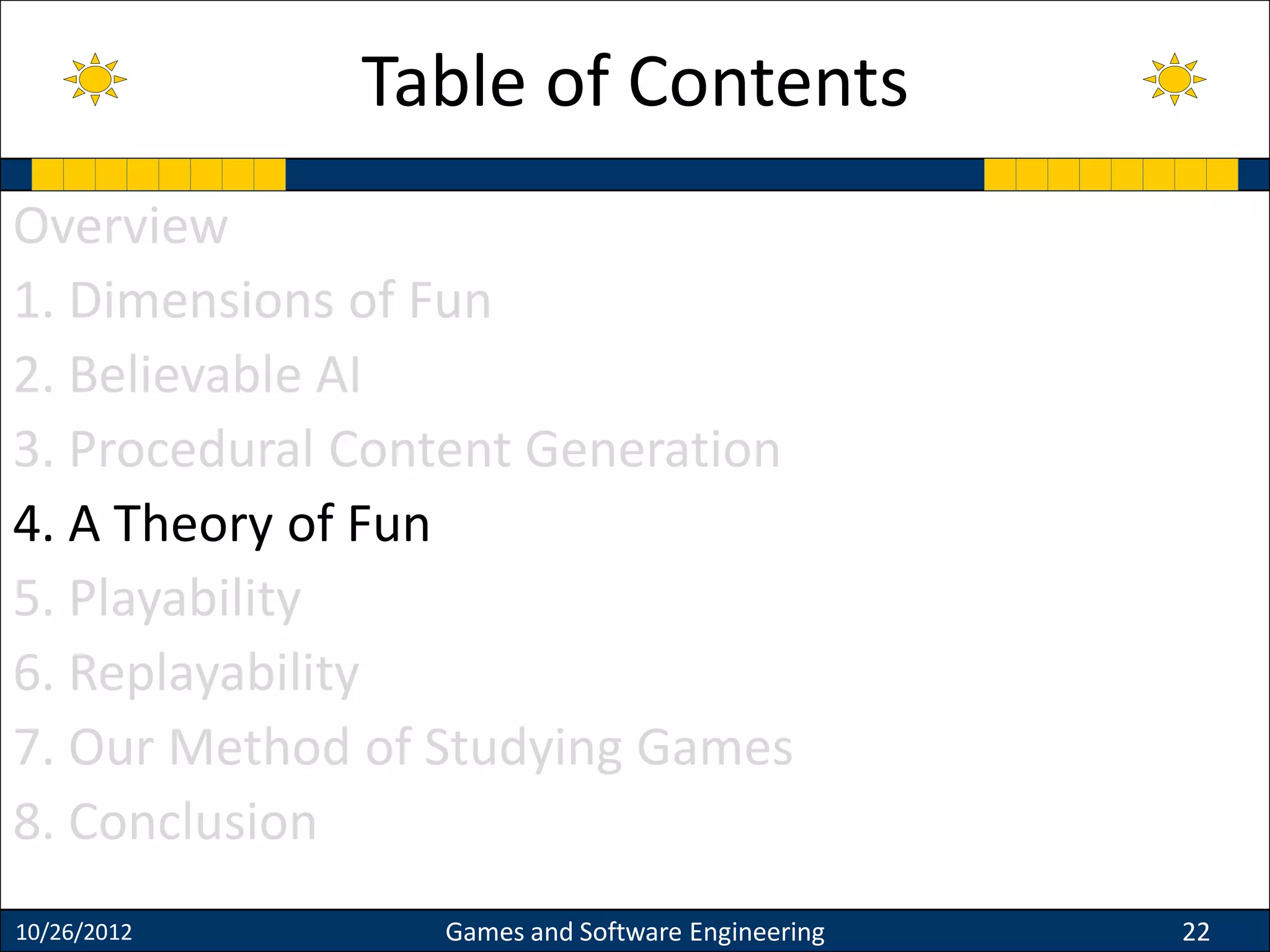 Overview
1. Dimensions of Fun
2. Believable AI
3. Procedural Content Generation
4. A Theory of Fun
5. Playability
6. Replayability
7. Our Method of Studying Games
8. Conclusion
10/26/2012 Games and Software Engineering 22
Table of Contents
 