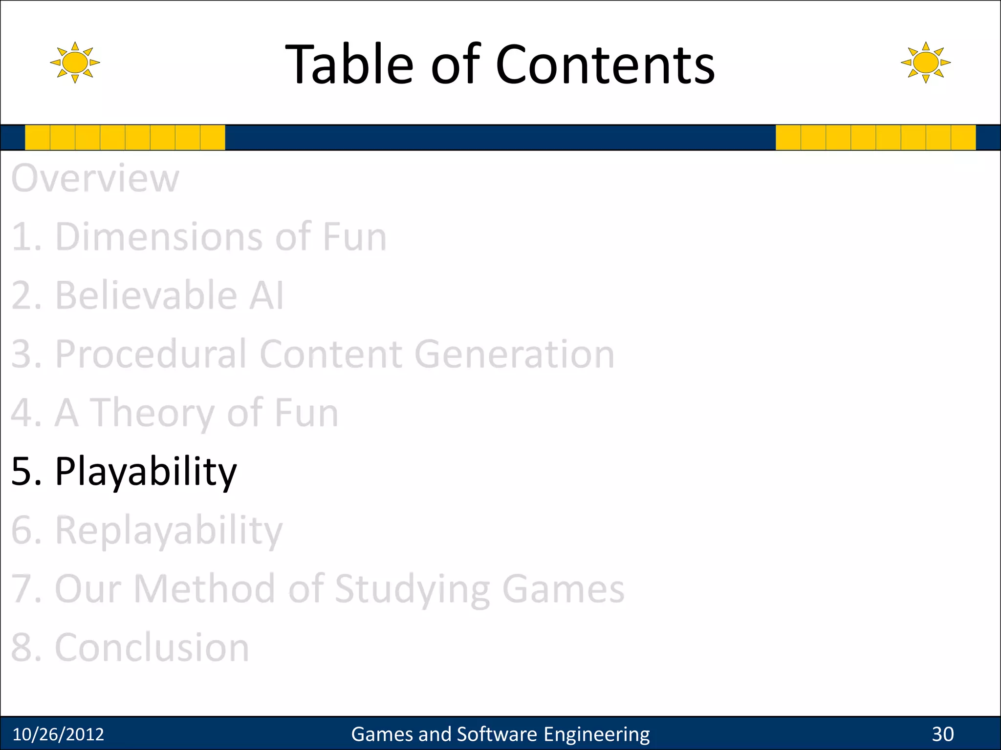Overview
1. Dimensions of Fun
2. Believable AI
3. Procedural Content Generation
4. A Theory of Fun
5. Playability
6. Replayability
7. Our Method of Studying Games
8. Conclusion
10/26/2012 Games and Software Engineering 30
Table of Contents
 
