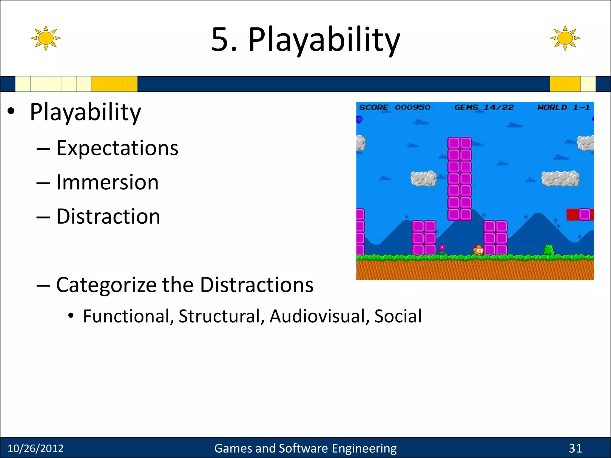 • Playability
– Expectations
– Immersion
– Distraction
– Categorize the Distractions
• Functional, Structural, Audiovisual, Social
10/26/2012 Games and Software Engineering 31
5. Playability
 