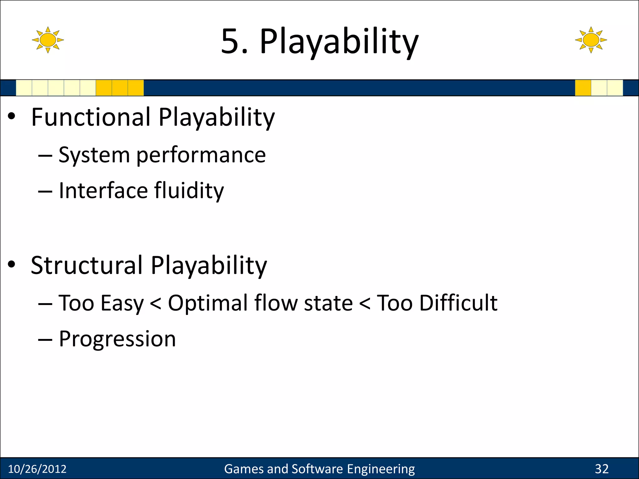 • Functional Playability
– System performance
– Interface fluidity
• Structural Playability
– Too Easy < Optimal flow state < Too Difficult
– Progression
10/26/2012 Games and Software Engineering 32
5. Playability
 