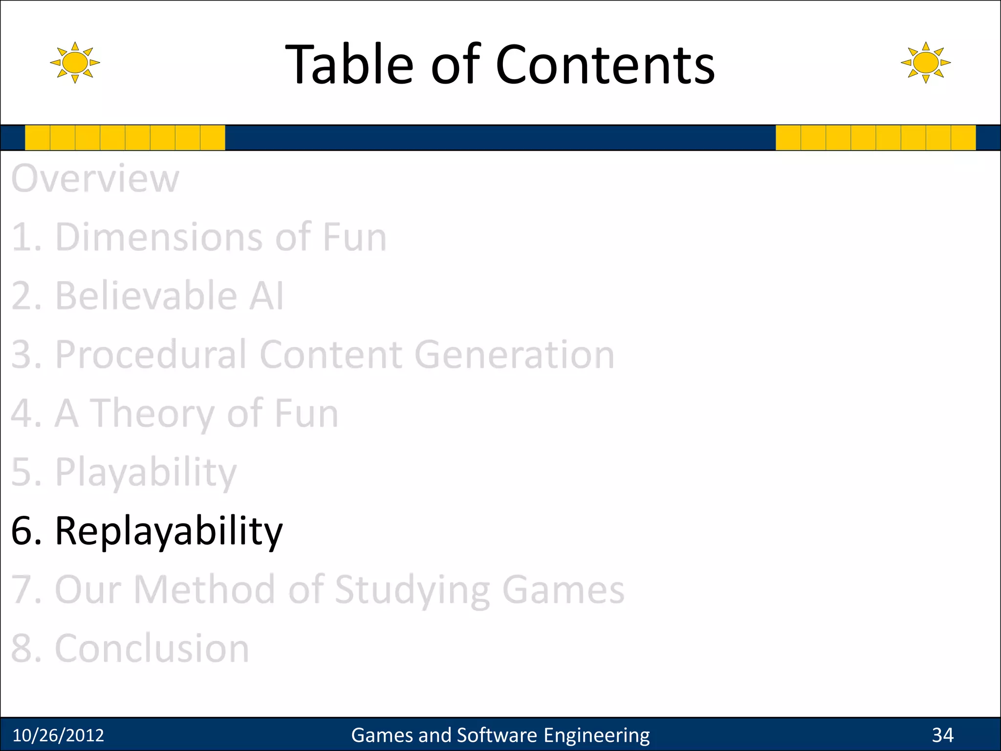 Overview
1. Dimensions of Fun
2. Believable AI
3. Procedural Content Generation
4. A Theory of Fun
5. Playability
6. Replayability
7. Our Method of Studying Games
8. Conclusion
10/26/2012 Games and Software Engineering 34
Table of Contents
 