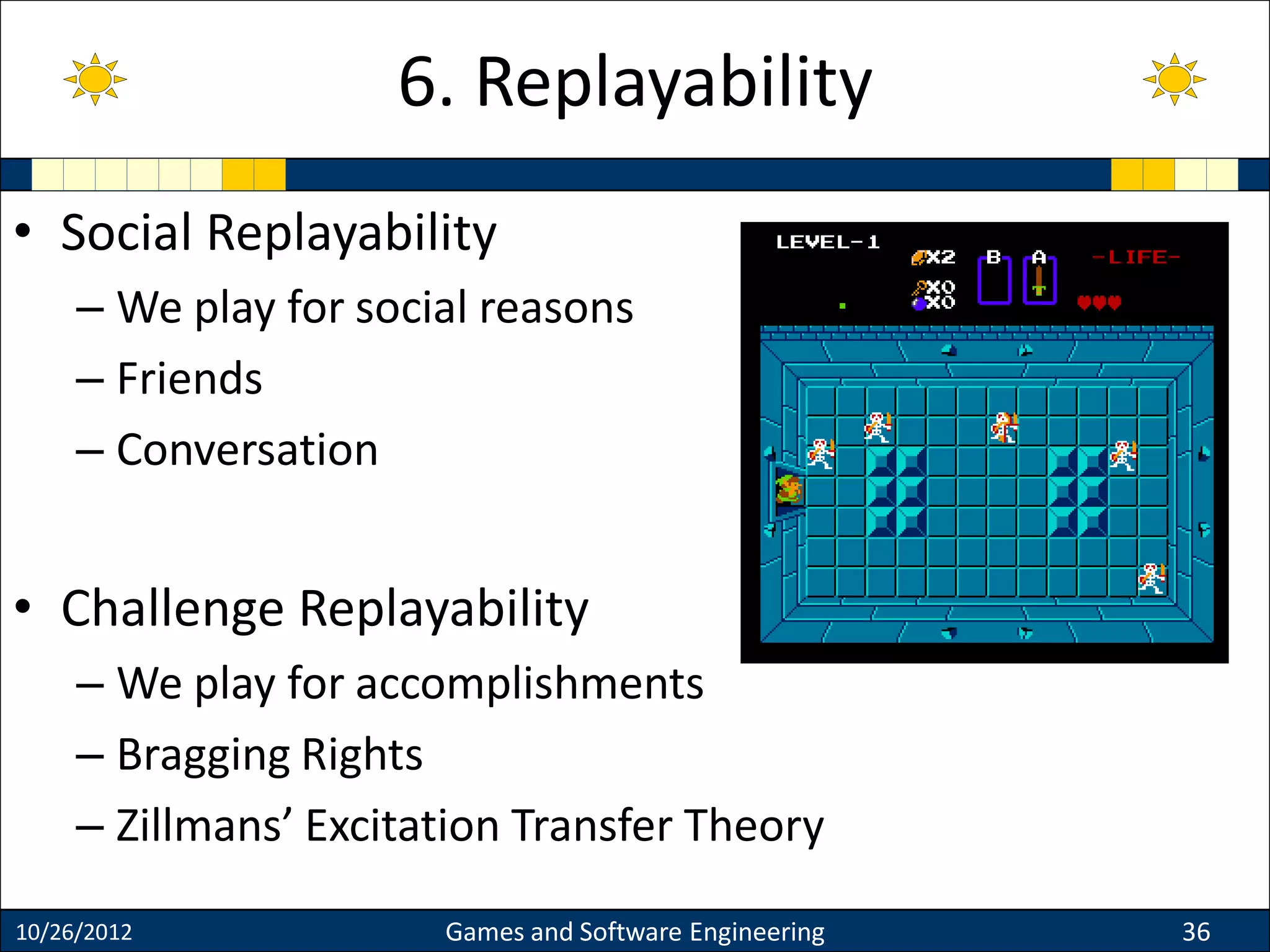 • Social Replayability
– We play for social reasons
– Friends
– Conversation
• Challenge Replayability
– We play for accomplishments
– Bragging Rights
– Zillmans’ Excitation Transfer Theory
10/26/2012 Games and Software Engineering 36
6. Replayability
 