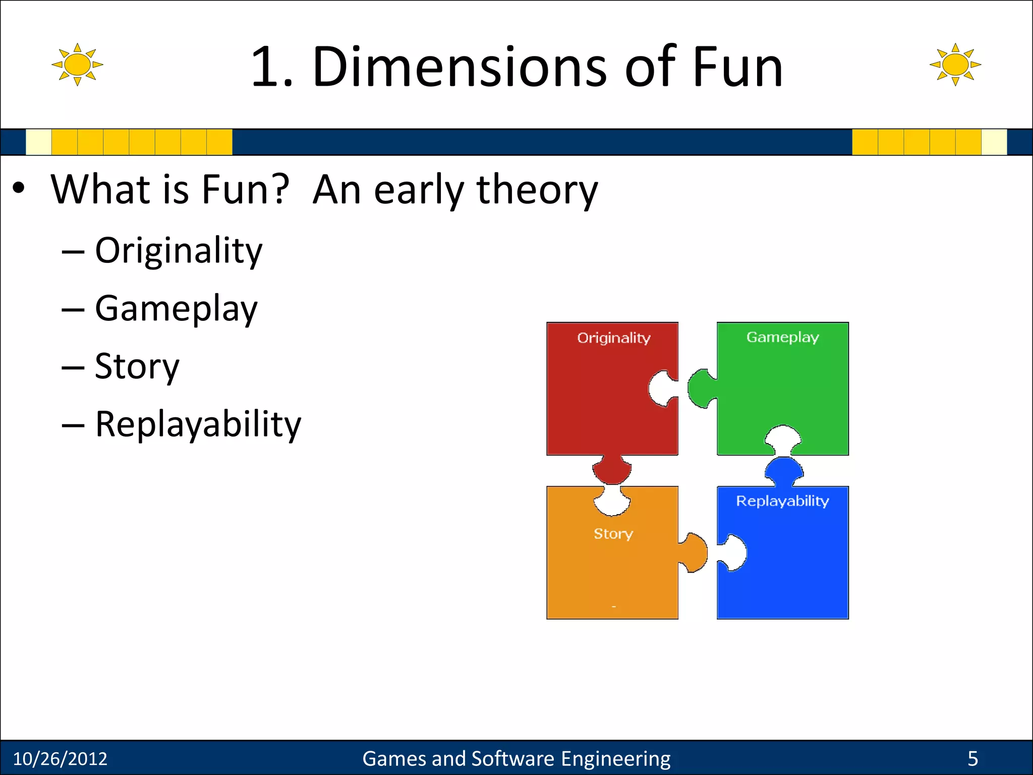 • What is Fun? An early theory
– Originality
– Gameplay
– Story
– Replayability
10/26/2012 Games and Software Engineering 5
1. Dimensions of Fun
 