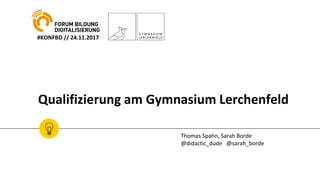 Qualifizierung am Gymnasium Lerchenfeld
Thomas Spahn, Sarah Borde
@didactic_dude @sarah_borde
#KONFBD // 24.11.2017
 