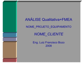 ANÁLISE Qualitativa+FMEA NOME_PROJETO_EQUIPAMENTO NOME_CLIENTE Eng. Luiz Francisco Bozo 2008 