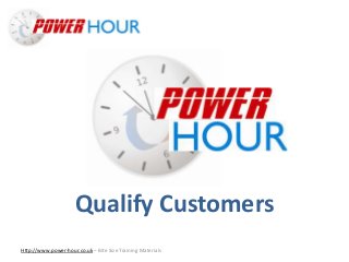 Qualify Customers
Http://www.power-hour.co.uk – Bite Size Training Materials
Qualify Customers
 