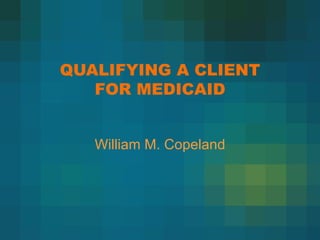 QUALIFYING A CLIENT FOR MEDICAID William M. Copeland 