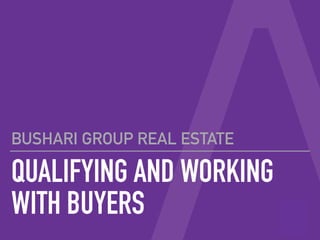 QUALIFYING AND WORKING
WITH BUYERS
BUSHARI GROUP REAL ESTATE
 