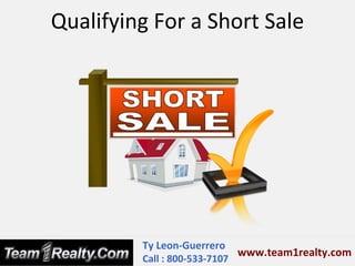 Qualifying For a Short Sale




         Ty Leon-Guerrero
                             www.team1realty.com
         Call : 800-533-7107
 