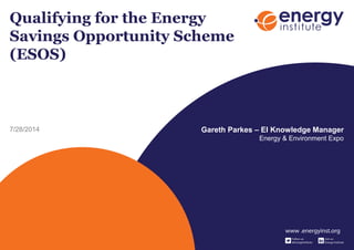 Qualifying for the Energy
Savings Opportunity Scheme
(ESOS)
7/28/2014 Gareth Parkes – EI Knowledge Manager
Energy & Environment Expo
 