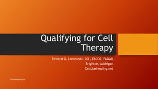 Qualifying for Cell
Therapy
Edward G. Loniewski, DO , FACOS, FAOAO
Brighton, Michigan
Cellularhealing.net
CellularHealing.net
 