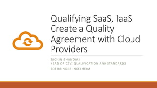 Qualifying SaaS, IaaS
Create a Quality
Agreement with Cloud
Providers
SACHIN BHANDARI
HEAD OF CSV, QUALIFICATION AND STANDARDS
BOEHRINGER INGELHEIM
 
