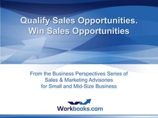 Qualify Sales Opportunities.
 Win Sales Opportunities



  From the Business Perspectives Series of
        Sales & Marketing Advisories
      for Small and Mid-Size Business



            www.workbooks.com/Business Perspectives
 