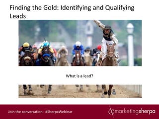 Finding the Gold: Identifying and Qualifying
Leads




                                 What is a lead?




Join the conversation: #SherpaWebinar
 