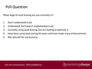 Poll Question
What stage of Lead Scoring are you currently in?

1.    Don’t understand it yet
2.    Understand, but haven’t implemented it yet
3.    Currently using Lead Scoring, but am looking to optimize it
4.    Have been using lead scoring for years and have made many enhancements
5.    Not relevant for my business.




 Join the conversation: #SherpaWebinar
 