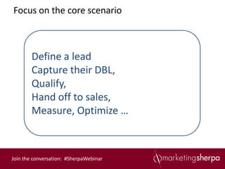 Focus on the core scenario



        Define a lead
        Capture their DBL,
        Qualify,
        Hand off to sales,
        Measure, Optimize …



Join the conversation: #SherpaWebinar
 