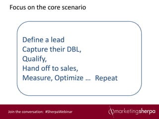 Focus on the core scenario



        Define a lead
        Capture their DBL,
        Qualify,
        Hand off to sales,
        Measure, Optimize … Repeat



Join the conversation: #SherpaWebinar
 