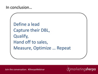 In conclusion…


       Define a lead
       Capture their DBL,
       Qualify,
       Hand off to sales,
       Measure, Optimize … Repeat



Join the conversation: #SherpaWebinar
 