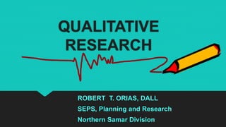 QUALITATIVE
RESEARCH
ROBERT T. ORIAS, DALL
SEPS, Planning and Research
Northern Samar Division
 