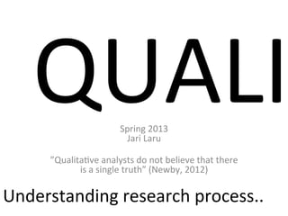 QUALI                        Spring	
  2013	
  
                                      Jari	
  Laru	
  
                                            	
  
        ”Qualita7ve	
  analysts	
  do	
  not	
  believe	
  that	
  there	
  
               is	
  a	
  single	
  truth”	
  (Newby,	
  2012)	
  

Understanding	
  research	
  process..	
  	
  
 