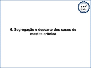 6. Segregação e descarte dos casos de
mastite crônica
 