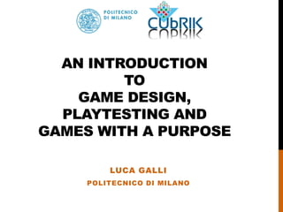 AN INTRODUCTION
TO
GAME DESIGN,
PLAYTESTING AND
GAMES WITH A PURPOSE
LUCA GALLI
POLITECNICO DI MILANO
 