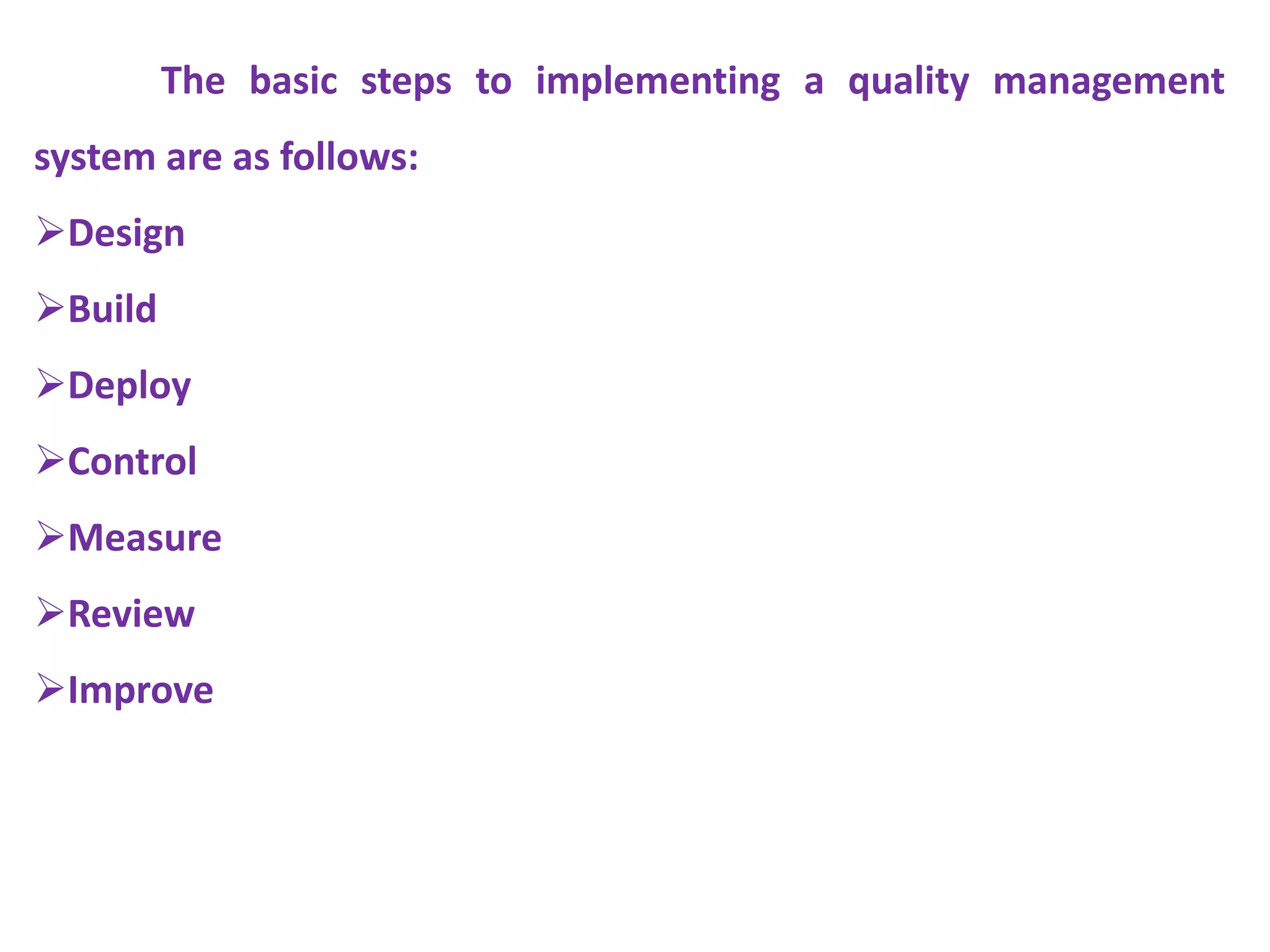 The basic steps to implementing a quality management
system are as follows:
Design
Build
Deploy
Control
Measure
Review
Improve
 