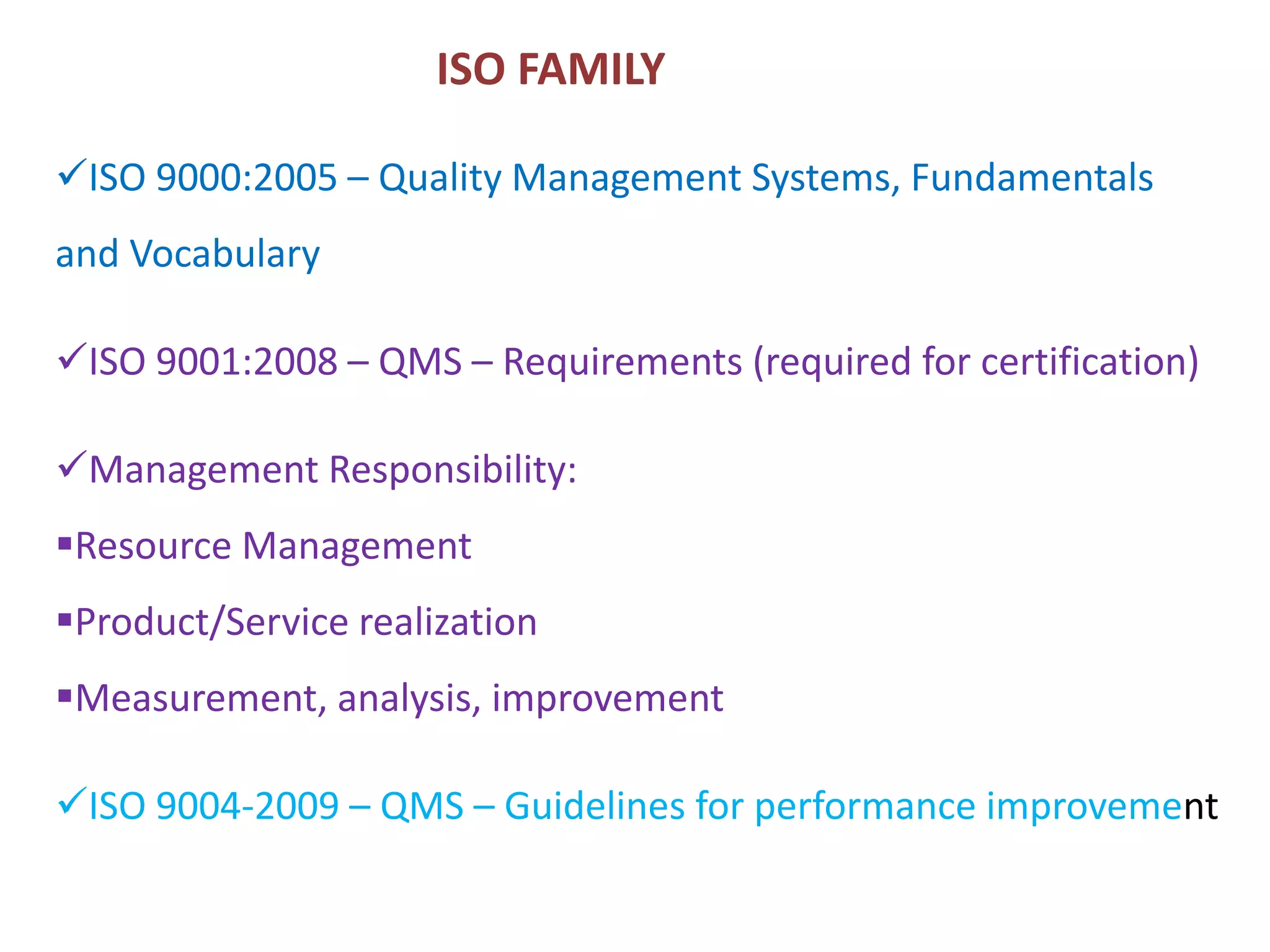 ISO 9000:2005 – Quality Management Systems, Fundamentals
and Vocabulary
ISO 9001:2008 – QMS – Requirements (required for certification)
Management Responsibility:
Resource Management
Product/Service realization
Measurement, analysis, improvement
ISO 9004-2009 – QMS – Guidelines for performance improvement
ISO FAMILY
 