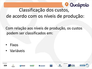 Classificação dos custos,
de acordo com os níveis de produção:
Com relação aos níveis de produção, os custos
podem ser classificados em:
• Fixos
• Variáveis
 