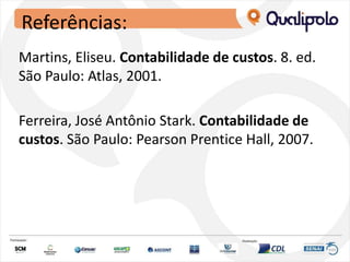 Referências:
Martins, Eliseu. Contabilidade de custos. 8. ed.
São Paulo: Atlas, 2001.
Ferreira, José Antônio Stark. Contabilidade de
custos. São Paulo: Pearson Prentice Hall, 2007.
 