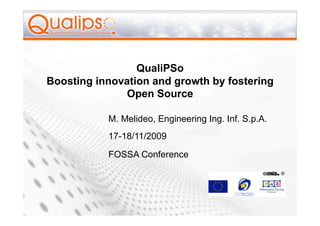 QualiPSo
Boosting innovation and growth by fostering
              Open Source

           M. Melideo, Engineering Ing. Inf. S.p.A.
           17-18/11/2009

           FOSSA Conference
 