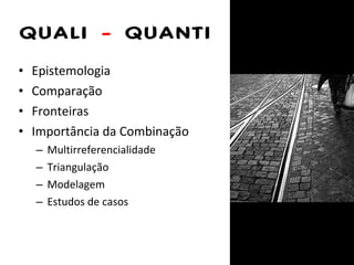 QUALI  -  QUANTI Epistemologia Comparação Fronteiras Importância da Combinação Multirreferencialidade Triangulação Modelagem Estudos de casos 