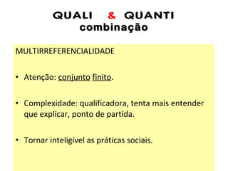 QUALI  &  QUANTI combinação MULTIRREFERENCIALIDADE Atenção:  conjunto   finito . Complexidade: qualificadora, tenta mais entender que explicar, ponto de partida. Tornar inteligível as práticas sociais. 