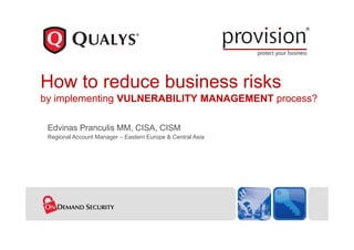 How to reduce business risks
by implementing VULNERABILITY MANAGEMENT process?

 Edvinas Pranculis MM, CISA, CISM
 Regional Account Manager – Eastern Europe & Central Asia
 