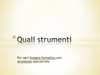 *
    Per ogni bisogno formativo uno
    strumento appropriato
 