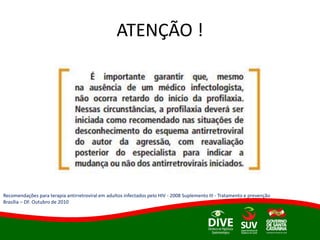 ATENÇÃO !
Recomendações para terapia antirretroviral em adultos infectados pelo HIV - 2008 Suplemento III - Tratamento e prevenção
Brasília – DF. Outubro de 2010
 