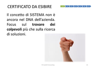 CERTIFICATO DA ESIBIRE 1 2 3 4 5 6 7
Il concetto di SISTEMA non è
ancora nel DNA dell'azienda.
Focus sul trovare deiFocus sul trovare dei
colpevoli più che sulla ricerca
di soluzioni.
14© Castelli Consulting
 