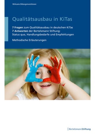 Qualitätsausbau in KiTas
7 Fragen zum Qualitätsausbau in deutschen KiTas
7 Antworten der Bertelsmann Stiftung:
Status quo, Handlungsbedarfe und Empfehlungen
Methodische Erläuterungen
Wirksame Bildungsinvestitionen
 