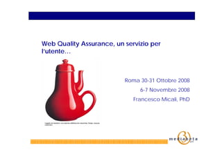Web Quality Assurance, un servizio per
l’utente…



                          Roma 30-31 Ottobre 2008
                               6-7 Novembre 2008
                             Francesco Micali, PhD
 