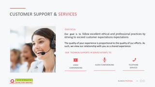 JAFAR DESIGNS STUDIO BUSNESS PROPOSAL 26
CUSTOMER SUPPORT & SERVICES
Our goal is to follow excellent ethical and professional practices by
striving to exceed customer expectations expectations.
OUR FOCUS:
VIDEO
CONFERENCING
TELEPHONE
SERVICES
AUDIO CONFERENCING
Laura is Our Communication Manager during last ten
years and all are satisfied with her.
OUR TECHNICAL SUPPORTS IN SERVICE EXTENTS TO:
The quality of your experience is proportional to the quality of our efforts. As
such, we view our relationship with you as a shared experience.
 