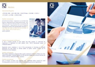 ● ISO 9001-2008 ● ISO 14001:2004 ● HACCP-Halal ● QS 9000 ● VDA 6.1
● TS 16949 ● AS 9000 ● OHSAS 18001
PROFILE
(Certification body / registrar) is a world-wide
Quality organisation providing professional, cost
effective and non-bureaucratic assessment &
certification / registration services of quality
Management systems to the internationally renowned ISO
9001-2008, ISO 14000, AS 9000, ISO 3834, QS 9000, TS
16949, OHSAS, HACCP AND VDA 6.1
quality standards .
Qualitas international certiﬁcation
Is also a training provider of lead auditor and help company to understand the
requirement of registration for there auditors with ( IRCA international register of
certiﬁcated auditors )
Registered course completion is one of the pre-requisites to becoming an ofﬁcially
Registered irca lead auditor or internal auditor of quality systems. Courses can be
Presented in various languages.
Qualitas international
Was initially established as associated ofﬁces quality certiﬁcation (AOQC) in 1988 by four of the
majors in the quality / insurance markets over the years the company has evolved to become one
of the worlds top certiﬁcation bodies / registrars.
Qualitas international
Over 9 decades of history and experience and established ofﬁces around the world
Providing quality services to a wide variety of manufacturing and service organisations.
International Registrar
Qualitas international
 