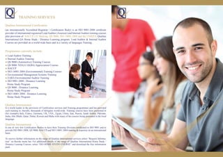 TRAINING SERVICES
● Lead Auditor Training
● Internal Auditor Training
● QS 9000 (Automotive) Training Courses
● QS 9000 /VDA 6.1(KBA) Appreciation Courses
● HACCP
● ISO 14001:2004 (Environmental) Training Courses
● Environmental Management Systems Training
● EARA Environmental Auditor Training
● ISO 9001-2008 - Distance Learning
Home Study Program
● QS 9000 - Distance Learning
Home Study Program
● ISO 14001:2004 - Distance Learning
Home Study Program
(an internationally Accredited Registrar / Certiﬁcation Body) is an ISO 9001-2008 certiﬁcats
provider of international registered LeadAuditor (Assessor) and InternalAuditor training courses
plus provision of HACCP, CE Marking, QS 9000, ISO 14001:2004 and the UNIQUE Qualitas
International QA Home Study / Distance Learning program. Lead Auditor & Internal Auditor
Courses are provided on a world-wide basis and in a variety of languages Training .
Qualitas International
Is a world leader in the provision of Certiﬁcation services and Training programmes and has provided
such training to, literally, thousands of delegates world-wide. Training courses have been presented in
(for example) Italy, France, Germany, UK, USA., Egypt, China, Iran, Russia, Saudi Arabia, Pakistan,
India, Abu Dhabi, Qatar, Dubai, Kuwait and Malta with many of the courses being presented in the local
language.
Qualitas International
Is one of very few Certiﬁcation Bodies to have their Training Division certiﬁcated to ISO 9001 and to
provide ISO 9001-2008, QS 9000, HACCP and ISO 14001:2004 training & expertise on an international
basis.
To receive further information on the range of Qualitas International services select “Request Informa-
tion” on theside menu bar. For additional details of the range of Qualitas International Home Study /
Distance Leaning Courses, select “ISO HOME STUDY COURSE” and download the free information
pack.
Programmes currently include:
Qualitas International Certiﬁcation
 