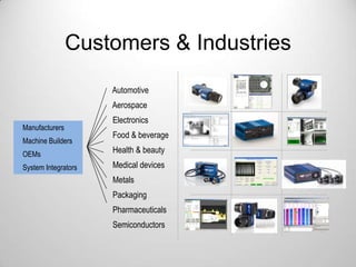 Customers & Industries
Automotive

Aerospace
Manufacturers
Machine Builders

Electronics
Food & beverage

OEMs

Health & beauty

System Integrators

Medical devices
Metals
Packaging
Pharmaceuticals

Semiconductors

 